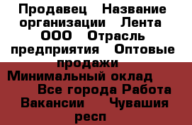 Продавец › Название организации ­ Лента, ООО › Отрасль предприятия ­ Оптовые продажи › Минимальный оклад ­ 20 000 - Все города Работа » Вакансии   . Чувашия респ.